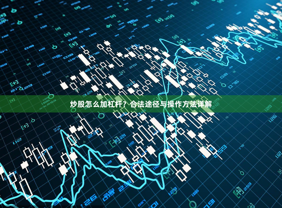 炒股怎么加杠杆？合法途径与操作方法详解