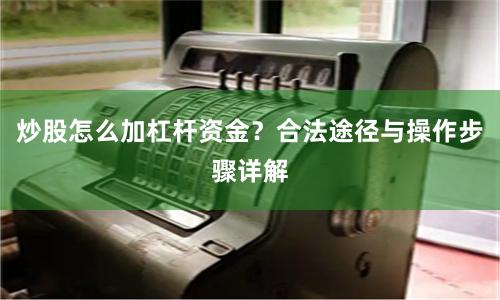 炒股怎么加杠杆资金？合法途径与操作步骤详解