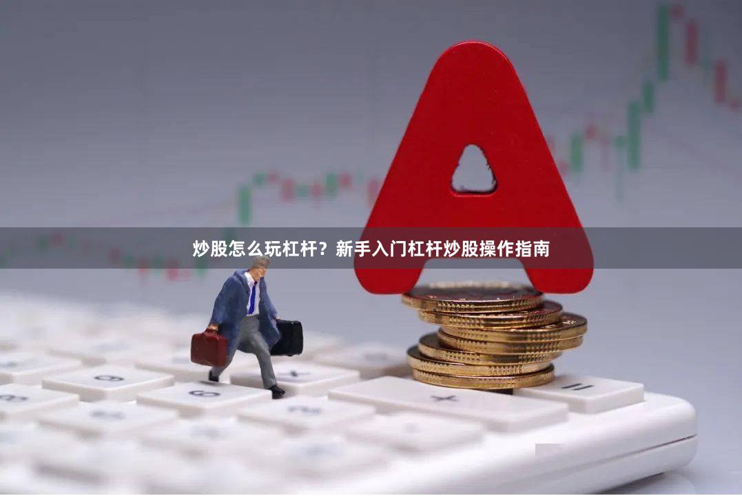 炒股怎么玩杠杆？新手入门杠杆炒股操作指南
