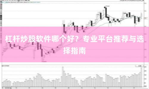 杠杆炒股软件哪个好？专业平台推荐与选择指南