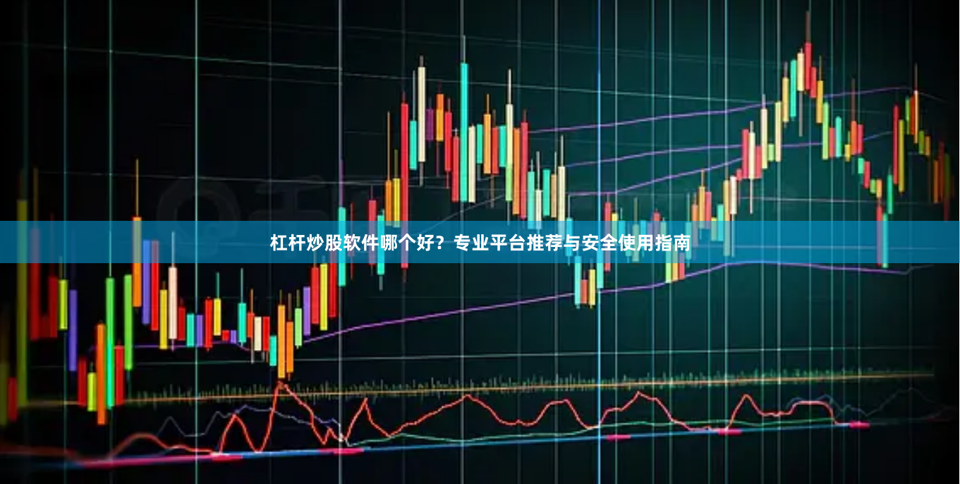 杠杆炒股软件哪个好？专业平台推荐与安全使用指南