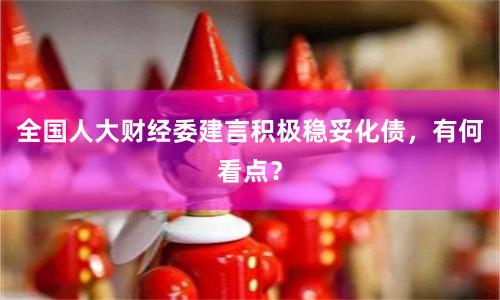 全国人大财经委建言积极稳妥化债，有何看点？