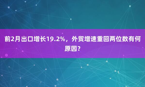 前2月出口增长19.2%，外贸增速重回两位数有何原因？