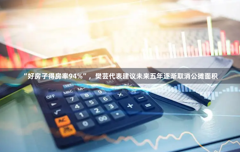 “好房子得房率94%”，樊芸代表建议未来五年逐渐取消公摊面积