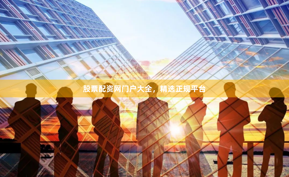 股票配资网门户大全，精选正规平台