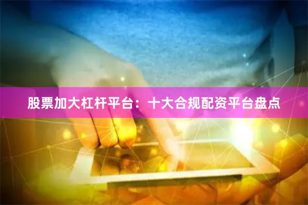 股票加大杠杆平台:十大合规配资平台盘点