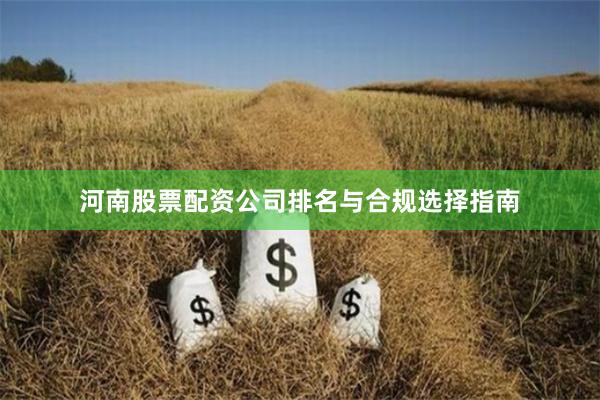 河南股票配资公司排名与合规选择指南
