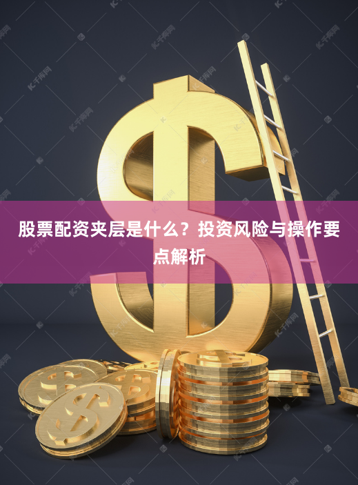 股票配资夹层是什么？投资风险与操作要点解析