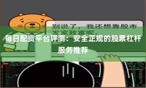 每日配资平台评测：安全正规的股票杠杆服务推荐