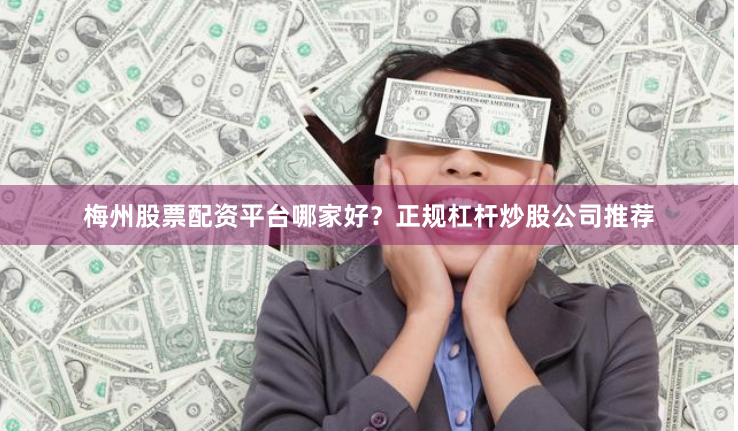 梅州股票配资平台哪家好？正规杠杆炒股公司推荐