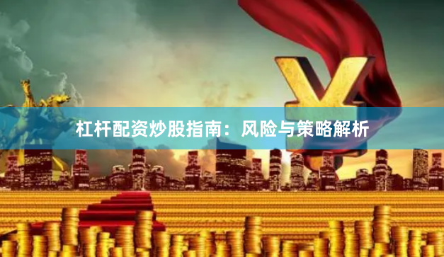 杠杆配资炒股指南：风险与策略解析