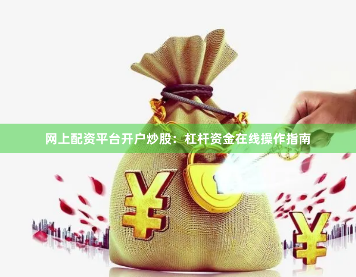 网上配资平台开户炒股:杠杆资金在线操作指南