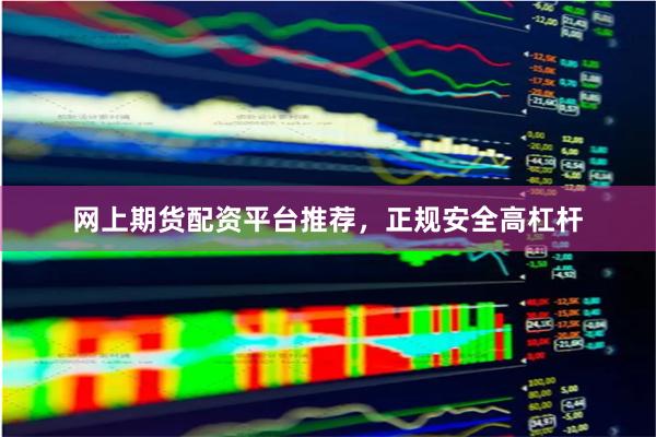 网上期货配资平台推荐，正规安全高杠杆