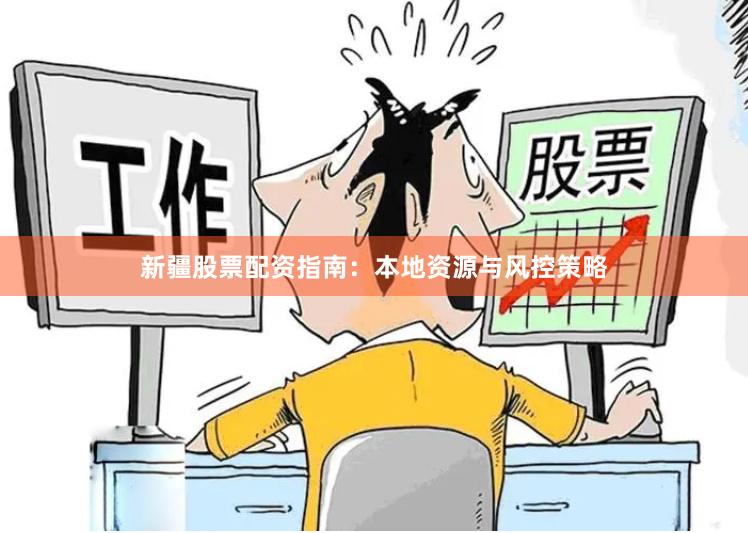 新疆股票配资指南：本地资源与风控策略