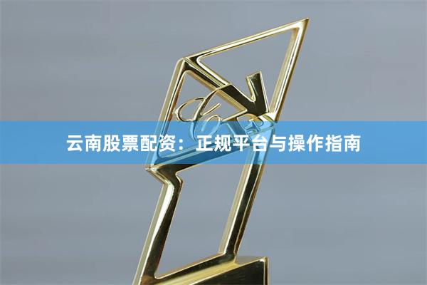 云南股票配资：正规平台与操作指南