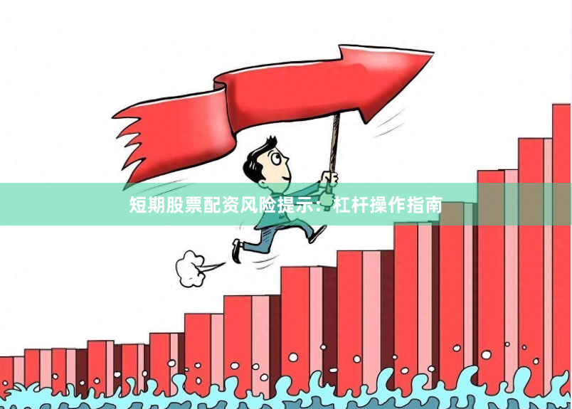 短期股票配资风险提示：杠杆操作指南