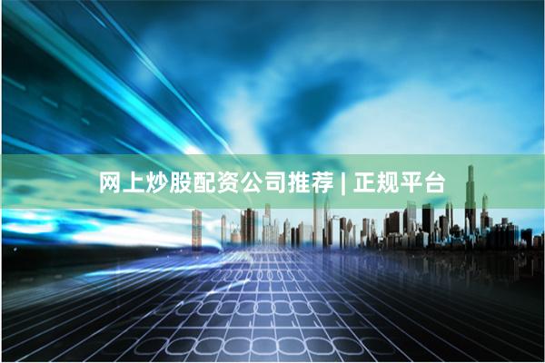 网上炒股配资公司推荐 | 正规平台