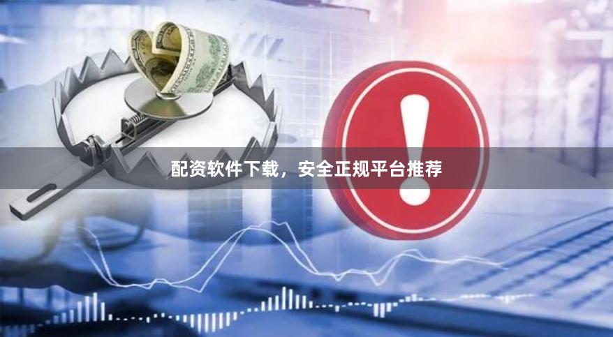 配资软件下载，安全正规平台推荐