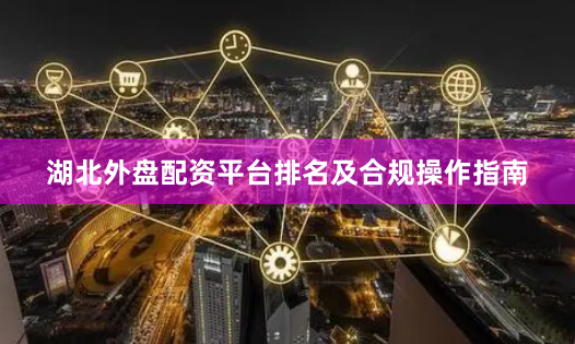 湖北外盘配资平台排名及合规操作指南