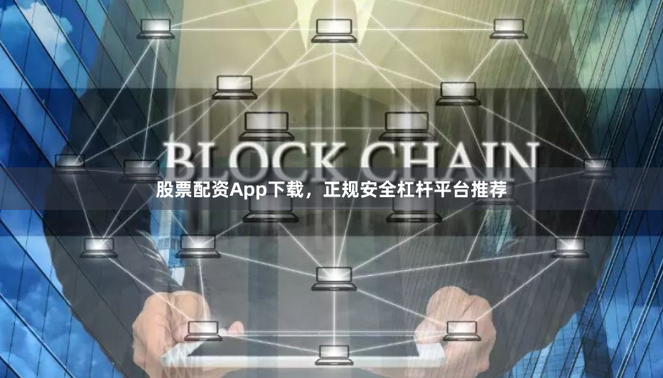 股票配资App下载，正规安全杠杆平台推荐